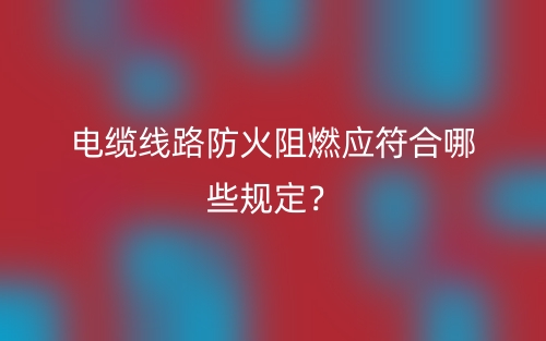 电缆线路防火阻燃应符合哪些规定?(图1) 电缆线路防火阻燃应符合哪些规定?(图1)