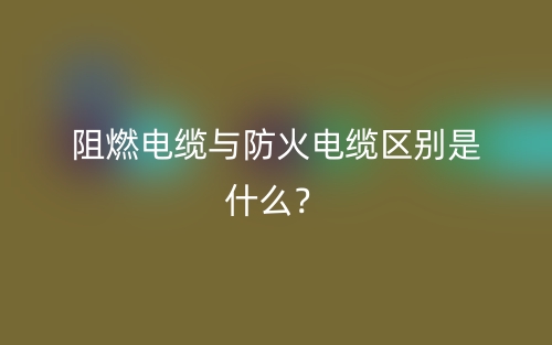 阻燃电缆与防火电缆区别是什么?(图1) 阻燃电缆与防火电缆区别是什么?(图1)
