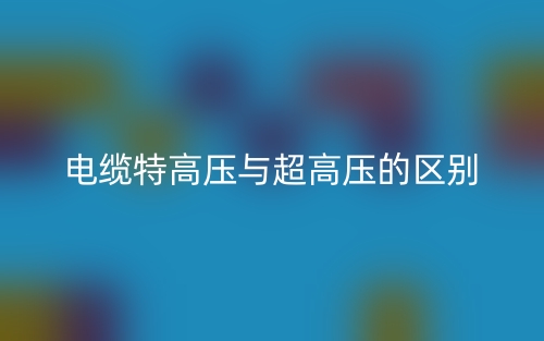 电缆特高压与超高压的区别是什么?(图1) 电缆特高压与超高压的区别是什么?(图1)