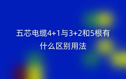 五芯电缆4+1与3+2和5根有什么区别用法?(图1) 五芯电缆4+1与3+2和5根有什么区别用法?(图1)