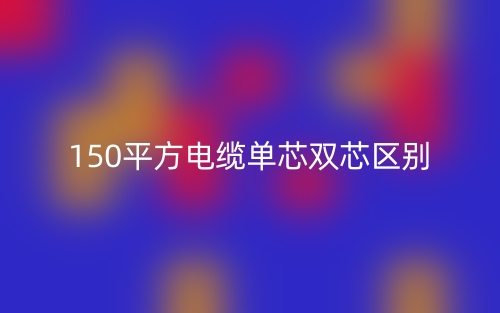 150平方电缆单芯双芯的区别是什么?(图1) 150平方电缆单芯双芯的区别是什么?(图1)