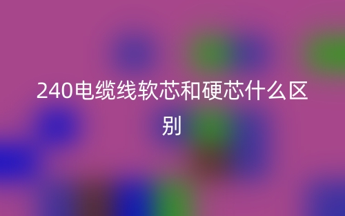 240电缆线软芯和硬芯什么区别?(图1) 240电缆线软芯和硬芯什么区别?(图1)