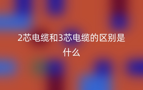 2芯电缆和3芯电缆的区别是什么?(图1) 2芯电缆和3芯电缆的区别是什么?(图1)