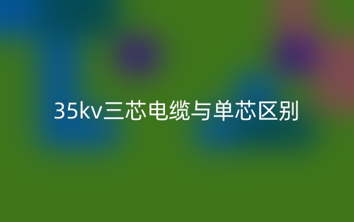 35kv三芯电缆与单芯的区别是什么?(图1) 35kv三芯电缆与单芯的区别是什么?(图1)
