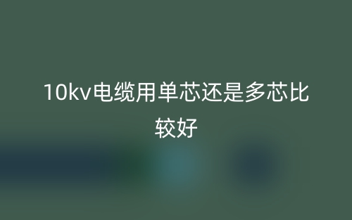 10kv电缆用单芯还是多芯比较好?(图1) 10kv电缆用单芯还是多芯比较好?(图1)