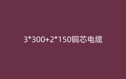 3*300+2*150铜芯电缆价格_3*300+2*150铜芯电缆载流量(图1) 3*300+2*150铜芯电缆价格_3*300+2*150铜芯电缆载流量(图1)