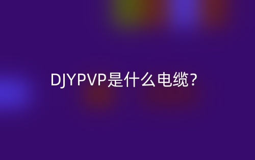 DJYPVP是什么电缆?DJYPVP电缆的定义与实际应用场景(图1) DJYPVP是什么电缆?DJYPVP电缆的定义与实际应用场景(图1)