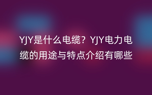 YJY是什么电缆?YJY电力电缆的用途与特点介绍有哪些?(图1) YJY是什么电缆?YJY电力电缆的用途与特点介绍有哪些?(图1)