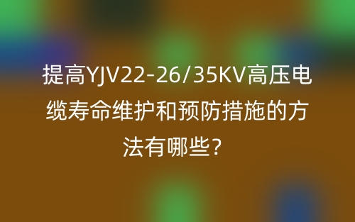 提高YJV22-26/35KV高压电缆寿命维护和预防措施的方法有哪些?(图1) 提高YJV22-26/35KV高压电缆寿命维护和预防措施的方法有哪些?(图1)