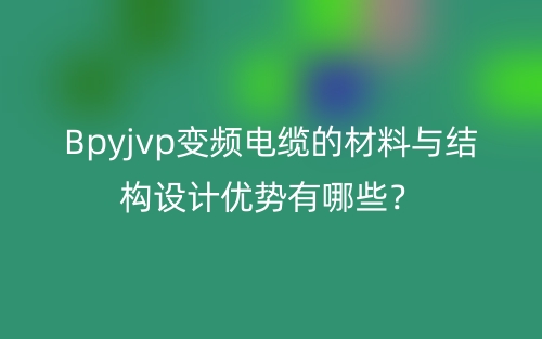 Bpyjvp变频电缆的材料与结构设计优势有哪些?(图1) Bpyjvp变频电缆的材料与结构设计优势有哪些?(图1)
