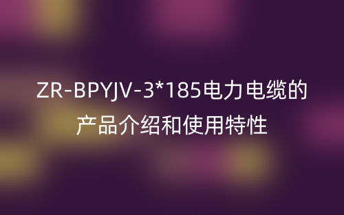 ZR-BPYJV-3*185电力电缆的产品介绍和使用特性(图1) ZR-BPYJV-3*185电力电缆的产品介绍和使用特性(图1)