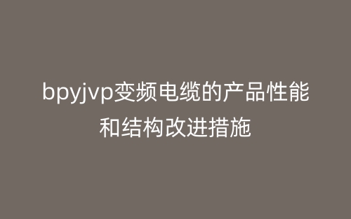 bpyjvp变频电缆的产品性能和结构改进措施(图1) bpyjvp变频电缆的产品性能和结构改进措施(图1)