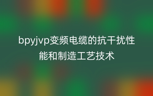 bpyjvp变频电缆的抗干扰性能和制造工艺技术(图1) bpyjvp变频电缆的抗干扰性能和制造工艺技术(图1)