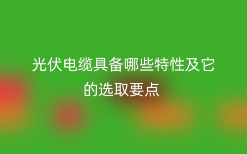 光伏电缆具备哪些特性及它的选取要点(图1) 光伏电缆具备哪些特性及它的选取要点(图1)