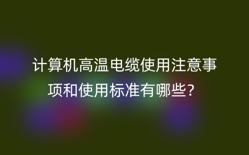 计算机高温电缆使用注意事项和使用标准有哪些?(图1) 计算机高温电缆使用注意事项和使用标准有哪些?(图1)