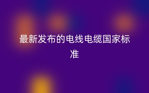 最新发布的电线电缆国家标准(图1) 最新发布的电线电缆国家标准(图1)