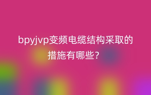bpyjvp变频电缆结构采取的措施有哪些?(图1) bpyjvp变频电缆结构采取的措施有哪些?(图1)