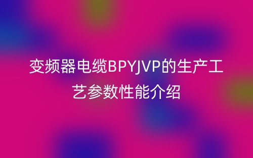 变频器电缆BPYJVP的生产工艺参数性能介绍(图1) 变频器电缆BPYJVP的生产工艺参数性能介绍(图1)