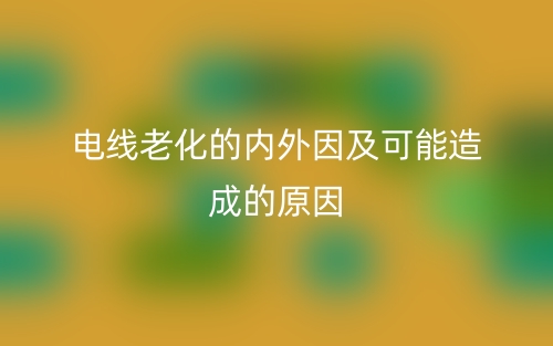 电线老化的内外因及可能造成的原因(图1) 电线老化的内外因及可能造成的原因(图1)