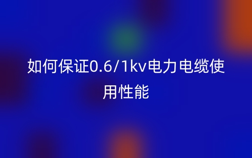 如何保证0.6/1kv电力电缆使用性能(图1) 如何保证0.6/1kv电力电缆使用性能(图1)