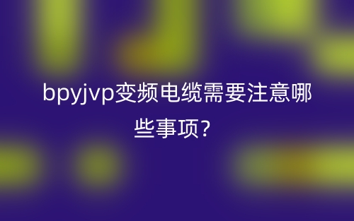 bpyjvp变频电缆需要注意哪些事项?(图1) bpyjvp变频电缆需要注意哪些事项?(图1)