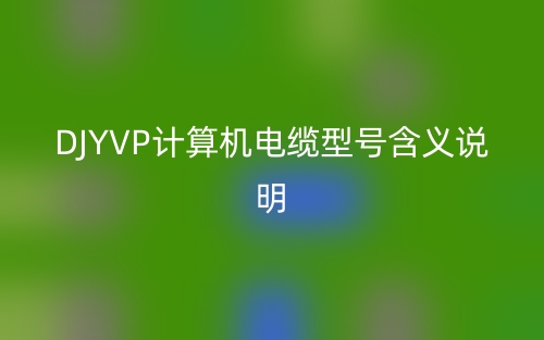 DJYVP计算机电缆型号含义说明(图1) DJYVP计算机电缆型号含义说明(图1)