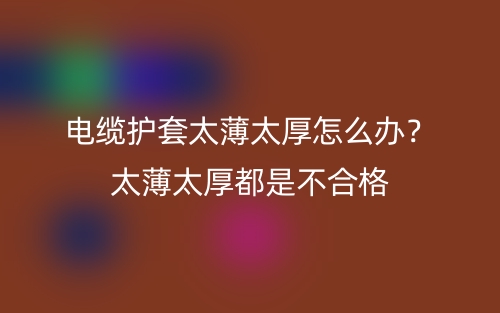 电缆护套太薄太厚怎么办?太薄太厚都是不合格(图1) 电缆护套太薄太厚怎么办?太薄太厚都是不合格(图1)
