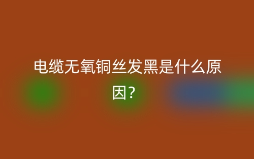 电缆无氧铜丝发黑是什么原因?(图1) 电缆无氧铜丝发黑是什么原因?(图1)