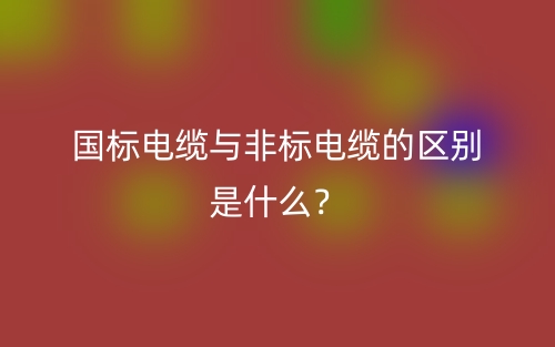 国标电缆与非标电缆的区别是什么?(图1) 国标电缆与非标电缆的区别是什么?(图1)
