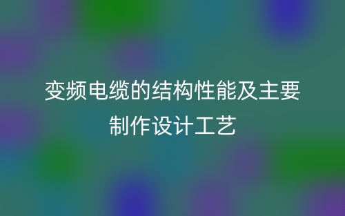 变频电缆的结构性能及主要制作设计工艺(图1) 变频电缆的结构性能及主要制作设计工艺(图1)