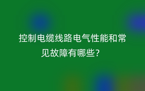 控制电缆线路电气性能和常见故障有哪些?(图1) 控制电缆线路电气性能和常见故障有哪些?(图1)