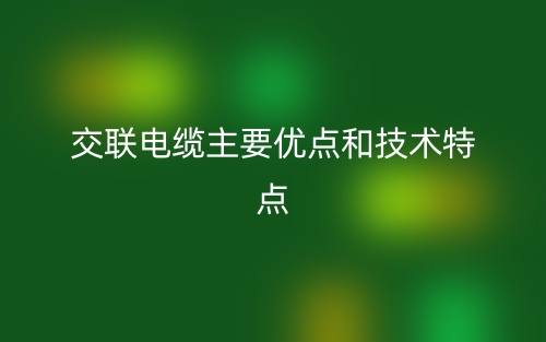 交联电缆主要优点和技术特点(图1) 交联电缆主要优点和技术特点(图1)