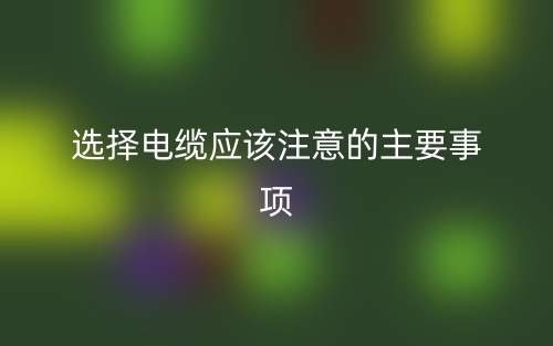 选择电缆应该注意的主要事项(图1) 选择电缆应该注意的主要事项(图1)