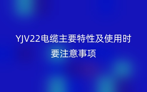 YJV22电缆主要特性及使用时要注意事项(图1) YJV22电缆主要特性及使用时要注意事项(图1)