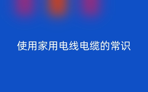 使用家用电线电缆的常识(图1) 使用家用电线电缆的常识(图1)
