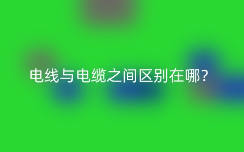 电线与电缆之间区别在哪?(图1) 电线与电缆之间区别在哪?(图1)