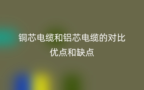 铜芯电缆和铝芯电缆的对比优点和缺点(图1) 铜芯电缆和铝芯电缆的对比优点和缺点(图1)