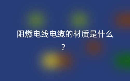 阻燃电线电缆的材质是什么?(图1) 阻燃电线电缆的材质是什么?(图1)