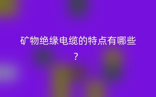 矿物绝缘电缆的特点有哪些?(图1) 矿物绝缘电缆的特点有哪些?(图1)