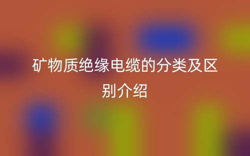 矿物质绝缘电缆的分类及区别介绍(图1) 矿物质绝缘电缆的分类及区别介绍(图1)