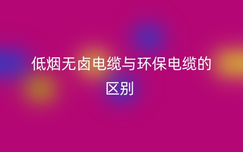 低烟无卤电缆与环保电缆的区别是什么?(图1) 低烟无卤电缆与环保电缆的区别是什么?(图1)