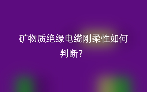 矿物质绝缘电缆刚柔性如何判断?(图1) 矿物质绝缘电缆刚柔性如何判断?(图1)