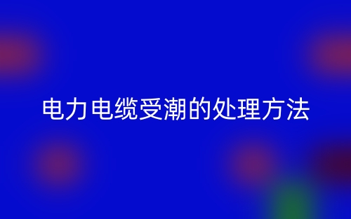 电力电缆受潮的处理方法(图1) 电力电缆受潮的处理方法(图1)