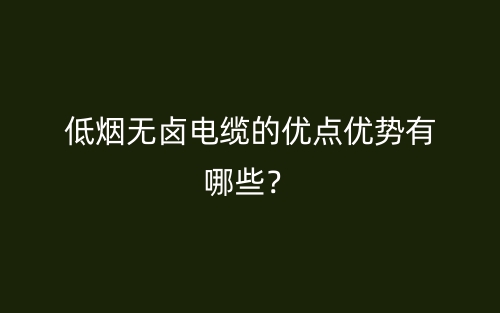 低烟无卤电缆的优点优势有哪些?(图1) 低烟无卤电缆的优点优势有哪些?(图1)