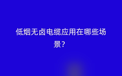 低烟无卤电缆应用在哪些场景?(图1) 低烟无卤电缆应用在哪些场景?(图1)