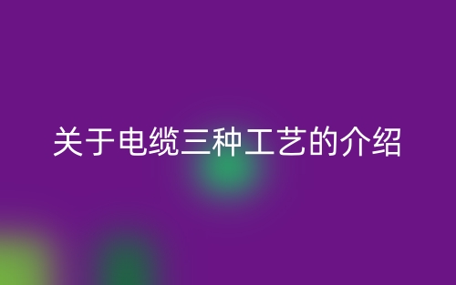 关于电缆三种工艺的介绍(图1) 关于电缆三种工艺的介绍(图1)