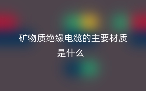 矿物质绝缘电缆的主要材质是什么?(图1) 矿物质绝缘电缆的主要材质是什么?(图1)