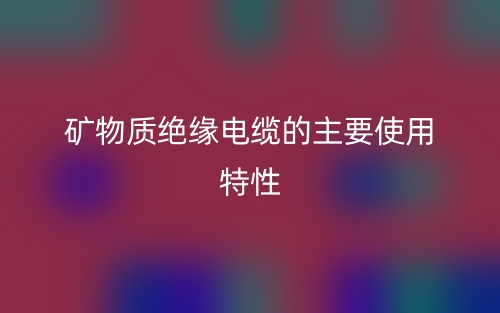 矿物质绝缘电缆的主要使用特性(图1)