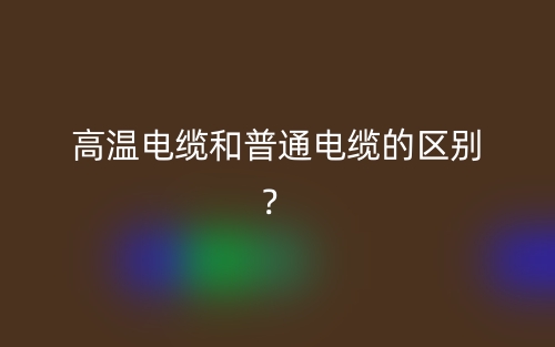 高温电缆和普通电缆的区别?(图1) 高温电缆和普通电缆的区别?(图1)