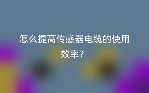 怎么提高传感器电缆的使用效率？(图1)